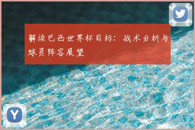 解读巴西世界杯目标：战术分析与球员阵容展望