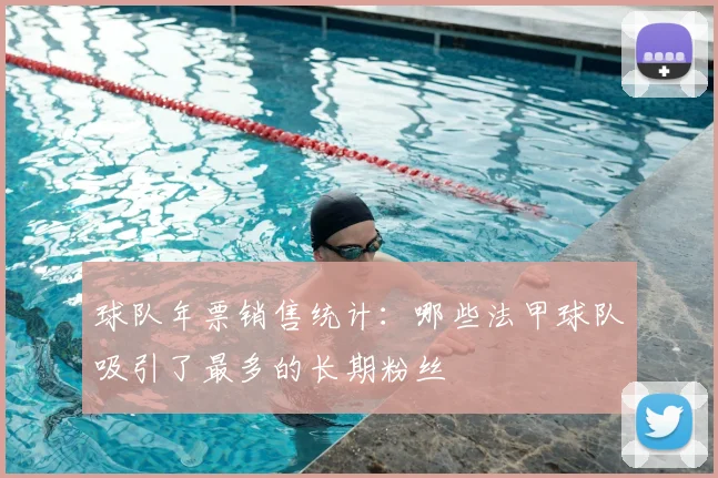 球队年票销售统计：哪些法甲球队吸引了最多的长期粉丝