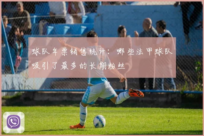 球队年票销售统计：哪些法甲球队吸引了最多的长期粉丝