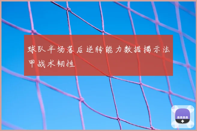 球队半场落后逆转能力数据揭示法甲战术韧性
