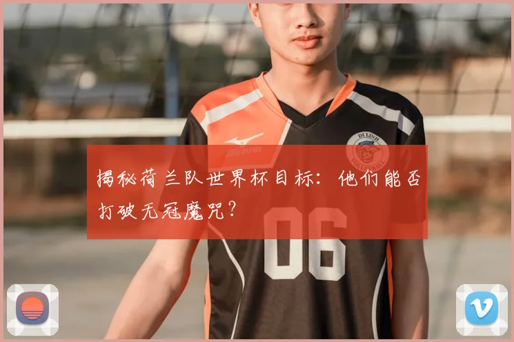 揭秘荷兰队世界杯目标：他们能否打破无冠魔咒？