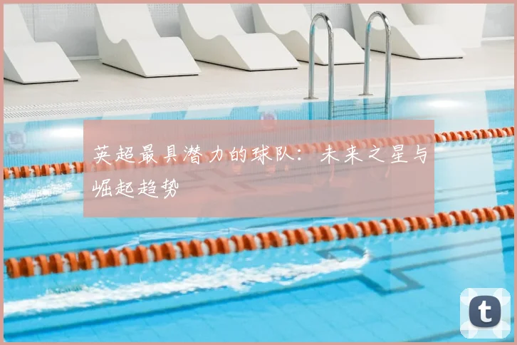 英超最具潜力的球队:未来之星与崛起趋势