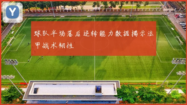 球队半场落后逆转能力数据揭示法甲战术韧性