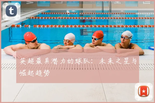 英超最具潜力的球队:未来之星与崛起趋势