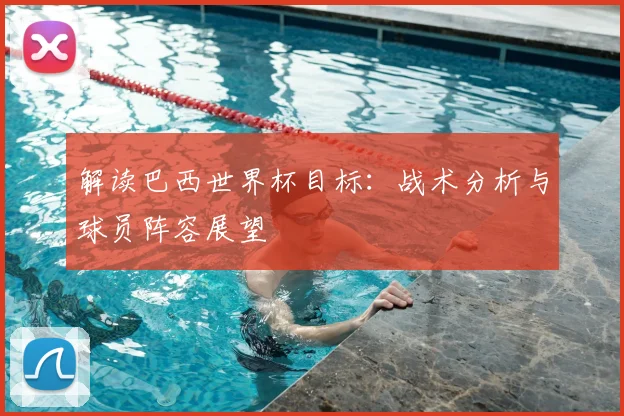 解读巴西世界杯目标：战术分析与球员阵容展望