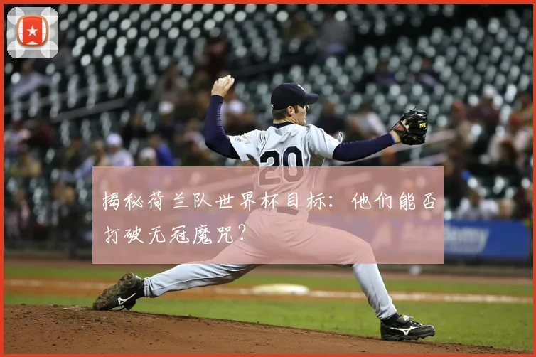 揭秘荷兰队世界杯目标：他们能否打破无冠魔咒？