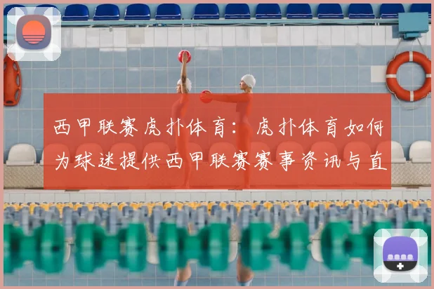 西甲联赛虎扑体育：虎扑体育如何为球迷提供西甲联赛赛事资讯与直播